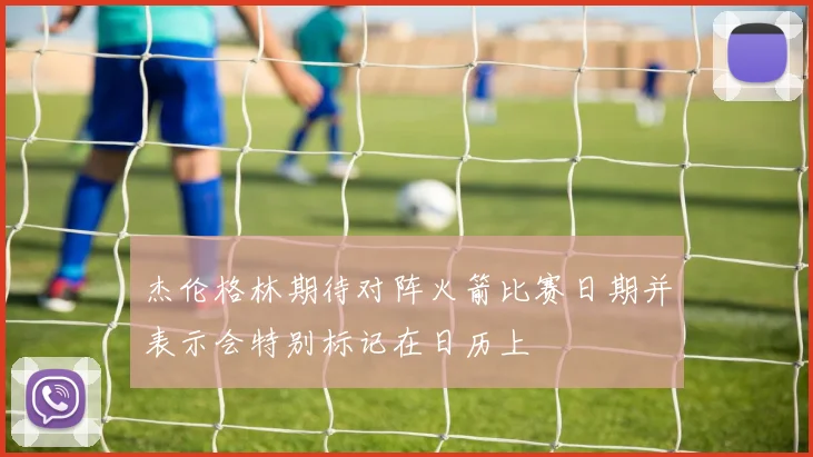 杰伦格林期待对阵火箭比赛日期并表示会特别标记在日历上