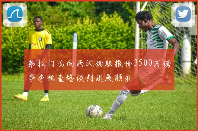 弗拉门戈向西汉姆联报价3500万镑争夺帕奎塔谈判进展顺利