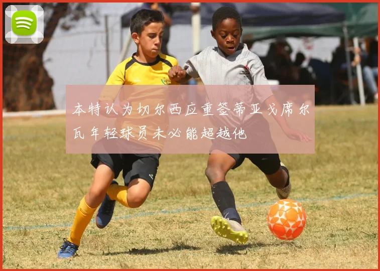 本特认为切尔西应重签蒂亚戈席尔瓦年轻球员未必能超越他