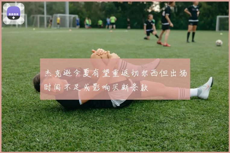 杰克逊今夏有望重返切尔西但出场时间不足或影响买断条款