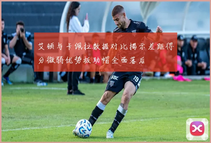 艾顿与卡佩拉数据对比揭示差距得分微弱优势板助帽全面落后