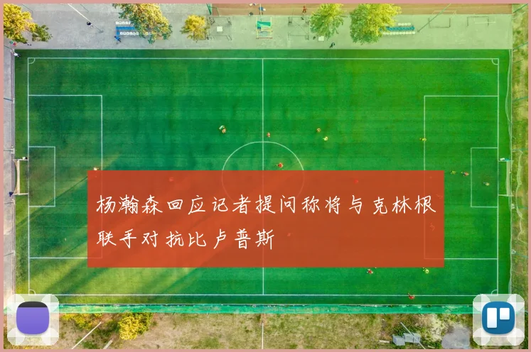 杨瀚森回应记者提问称将与克林根联手对抗比卢普斯