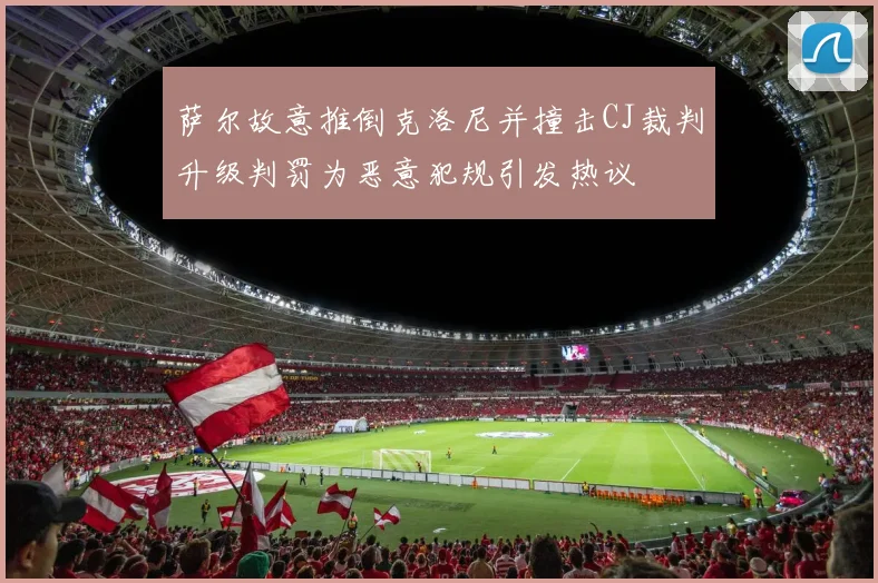 萨尔故意推倒克洛尼并撞击CJ裁判升级判罚为恶意犯规引发热议