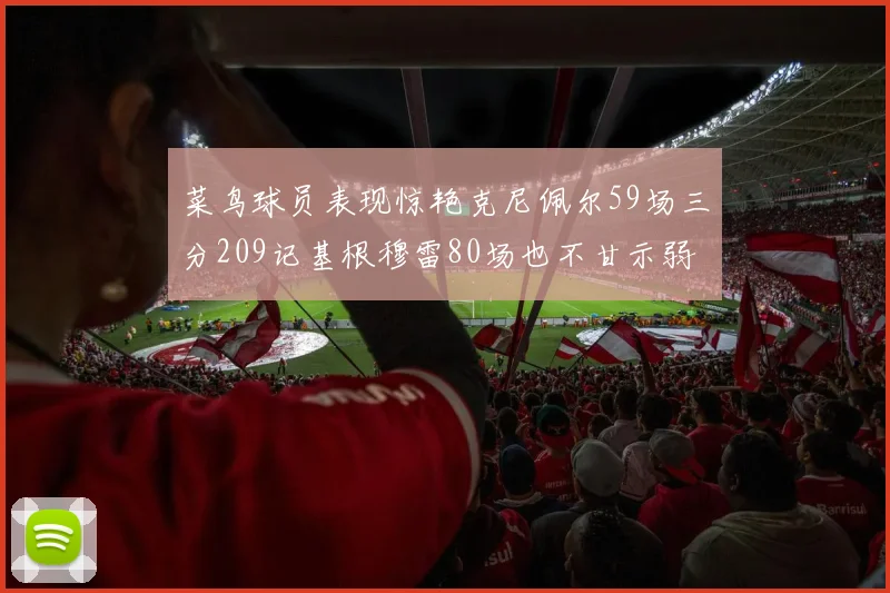 菜鸟球员表现惊艳克尼佩尔59场三分209记基根穆雷80场也不甘示弱