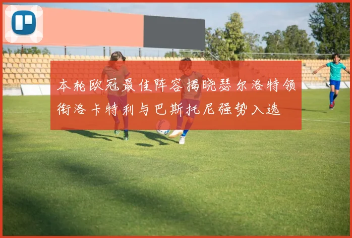 本轮欧冠最佳阵容揭晓瑟尔洛特领衔洛卡特利与巴斯托尼强势入选