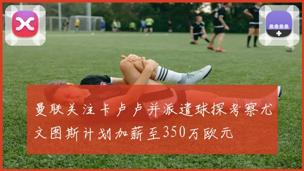 曼联关注卡卢卢并派遣球探考察尤文图斯计划加薪至350万欧元