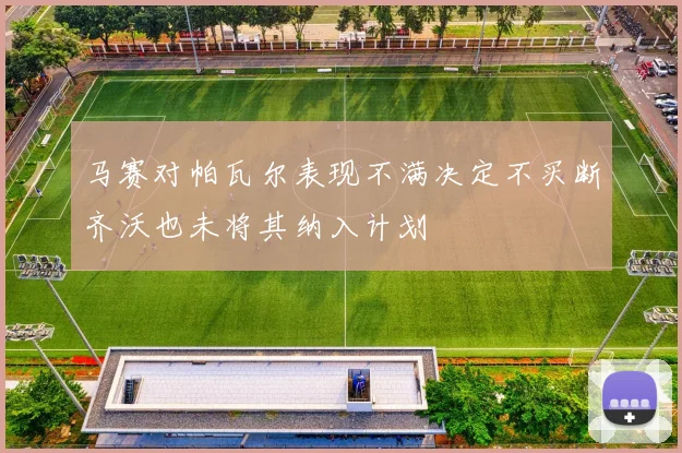 马赛对帕瓦尔表现不满决定不买断齐沃也未将其纳入计划