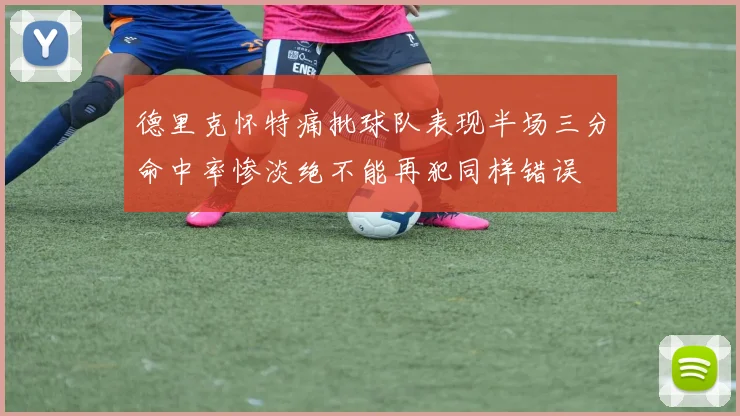 德里克怀特痛批球队表现半场三分命中率惨淡绝不能再犯同样错误