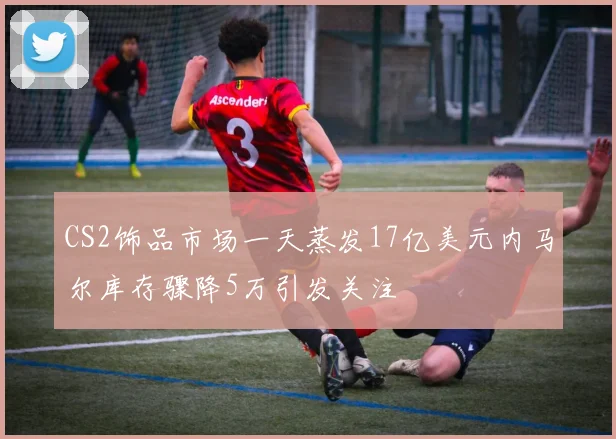 CS2饰品市场一天蒸发17亿美元内马尔库存骤降5万引发关注