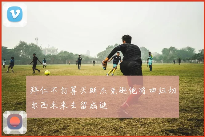 拜仁不打算买断杰克逊他将回归切尔西未来去留成谜