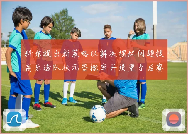 科尔提出新策略以解决摆烂问题提高乐透队状元签概率并设置季后赛奖励