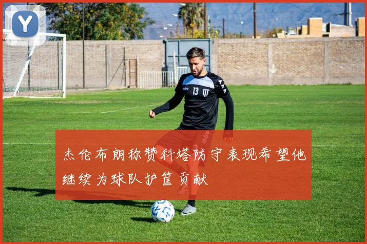 杰伦布朗称赞科塔防守表现希望他继续为球队护筐贡献