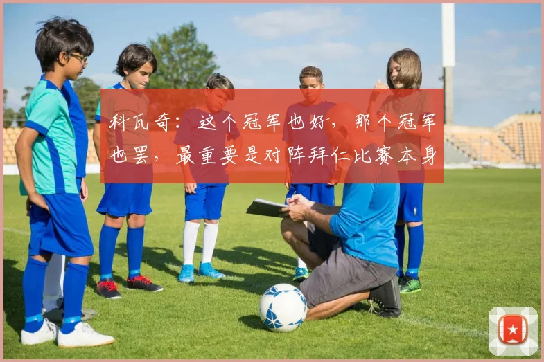 科瓦奇：这个冠军也好，那个冠军也罢，最重要是对阵拜仁比赛本身