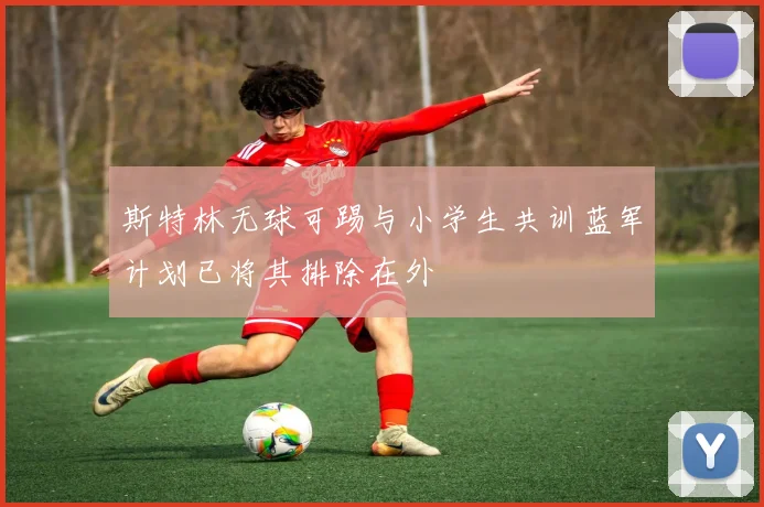 斯特林无球可踢与小学生共训蓝军计划已将其排除在外