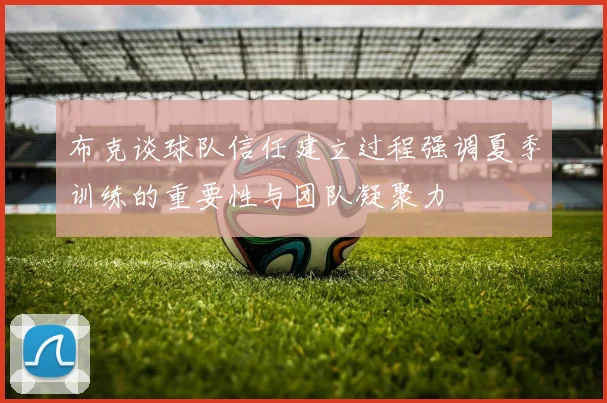 布克谈球队信任建立过程强调夏季训练的重要性与团队凝聚力