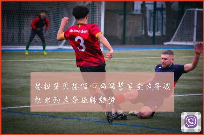 赫拉芬贝赫信心满满誓言全力备战切尔西力争逆转颓势