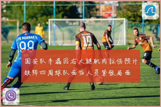 国安队李磊因右大腿肌肉拉伤预计缺阵四周球队面临人员紧张局面