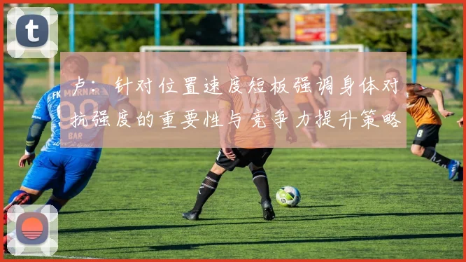 卢：针对位置速度短板强调身体对抗强度的重要性与竞争力提升策略