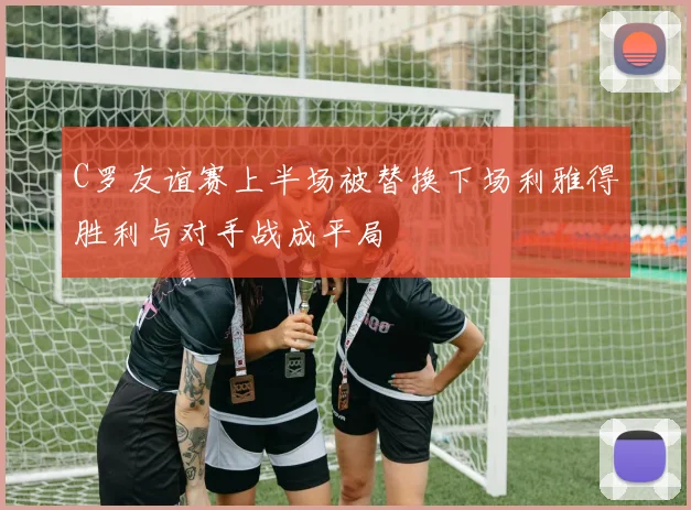 C罗友谊赛上半场被替换下场利雅得胜利与对手战成平局