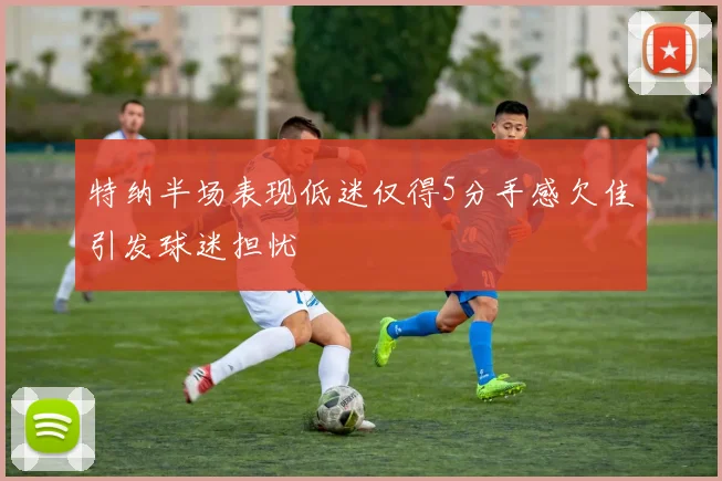 特纳半场表现低迷仅得5分手感欠佳引发球迷担忧