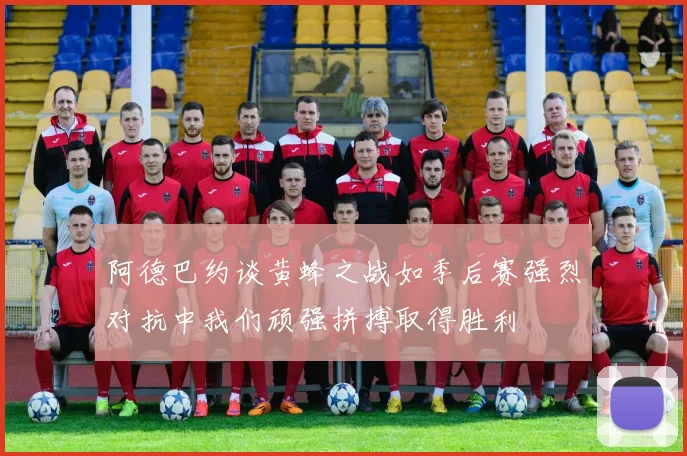 阿德巴约谈黄蜂之战如季后赛强烈对抗中我们顽强拼搏取得胜利