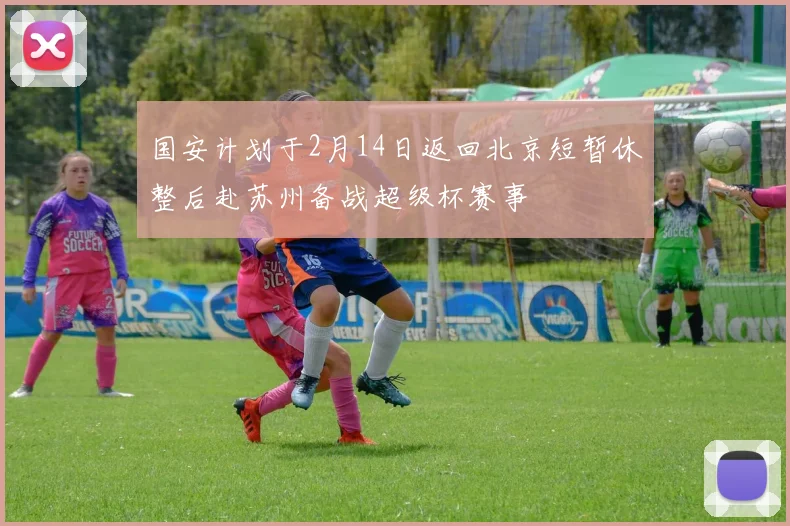 国安计划于2月14日返回北京短暂休整后赴苏州备战超级杯赛事