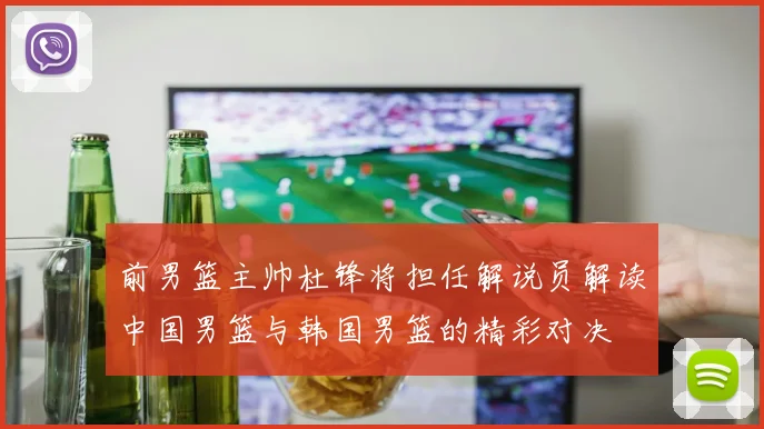 前男篮主帅杜锋将担任解说员解读中国男篮与韩国男篮的精彩对决