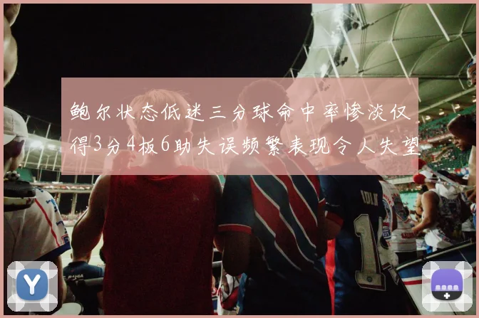 鲍尔状态低迷三分球命中率惨淡仅得3分4板6助失误频繁表现令人失望