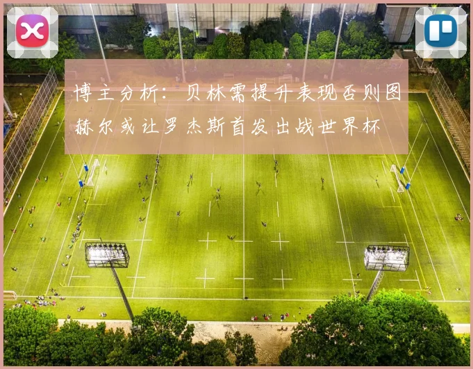 博主分析：贝林需提升表现否则图赫尔或让罗杰斯首发出战世界杯