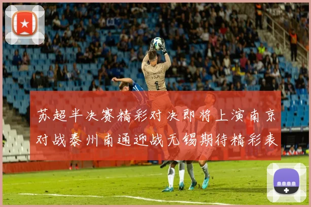 苏超半决赛精彩对决即将上演南京对战泰州南通迎战无锡期待精彩表现