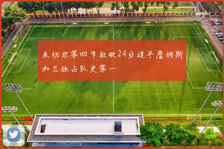米切尔第四节狂砍24分追平詹姆斯加兰独占队史第一