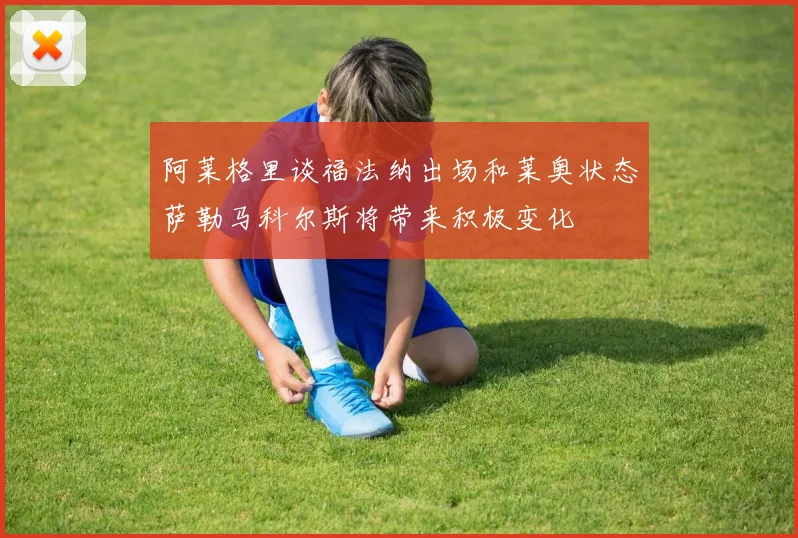 阿莱格里谈福法纳出场和莱奥状态萨勒马科尔斯将带来积极变化