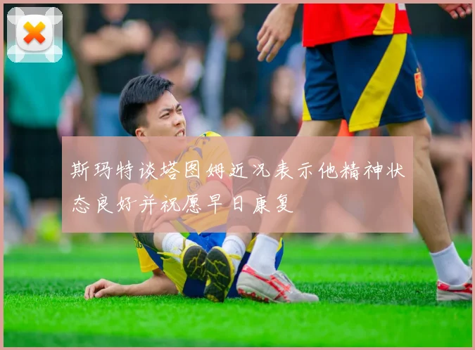 斯玛特谈塔图姆近况表示他精神状态良好并祝愿早日康复