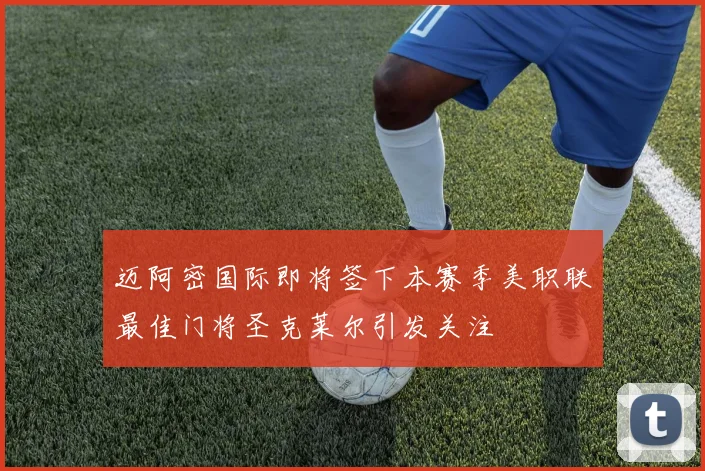 迈阿密国际即将签下本赛季美职联最佳门将圣克莱尔引发关注