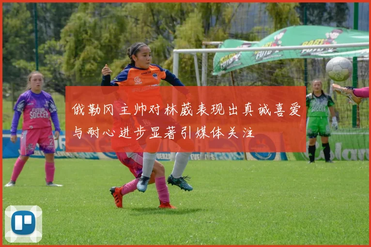 俄勒冈主帅对林葳表现出真诚喜爱与耐心进步显著引媒体关注